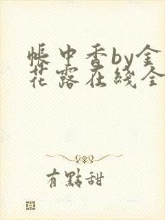 帐中香by金银花露在线全文免费阅读笔趣阁