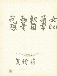 我和软萌女友的恋爱日常txt封面