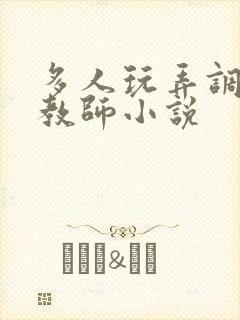 多人玩弄调教女教师小说