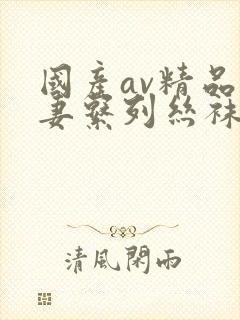 国产av精品人妻系列丝袜