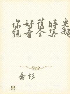 你好旧时光免费观看全集超清