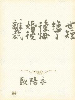 离婚后绝世女总裁后悔了短剧免费观看