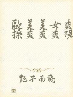 欧美美女爽爽爽搡爽爽爽视频