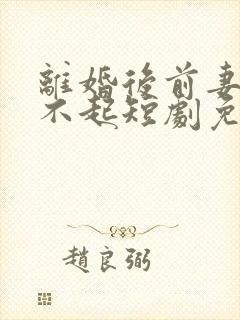 离婚后前妻高攀不起短剧免费