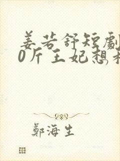 姜若舒短剧200斤王妃想和离