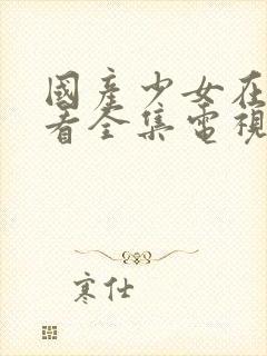 国产少女在线观看全集电视剧完整版