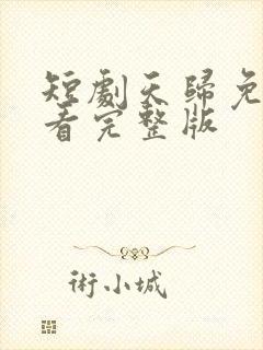 短剧天归免费观看完整版