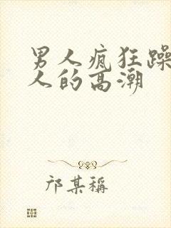 男人疯狂躁爽女人的高潮