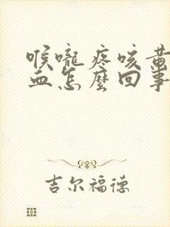 喉咙疼咳黄痰带血怎么回事