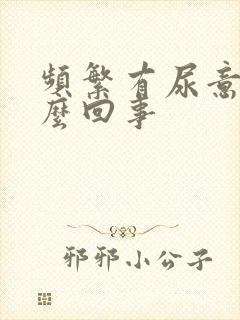 频繁有尿意是怎么回事