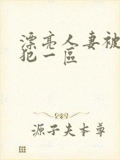 漂亮人妻被公侵犯一区