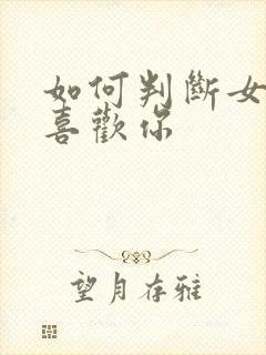 如何判断女孩子喜欢你