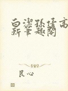 白洁孙倩高义 新笔趣阁