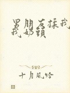 男朋友揉我胸捏我奶头