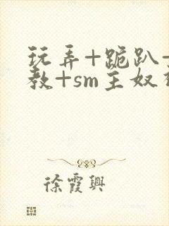 玩弄+跪趴+调教+sm主奴视频封面