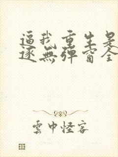 逼我重生是吧程逐无弹窗全文免费阅读