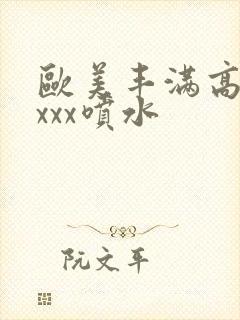 欧美丰满高潮xxxx喷水