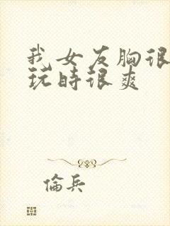 我女友胸很大,玩时很爽