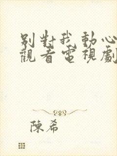 别对我动心免费观看电视剧全集高清