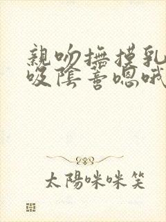 亲吻抚摸乳头舔吸阴蒂嗯哦受不了不要