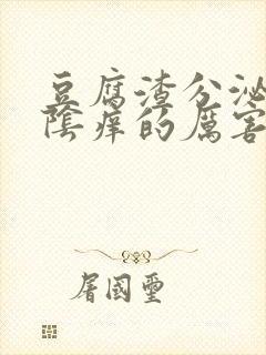 豆腐渣分泌物外阴痒的厉害