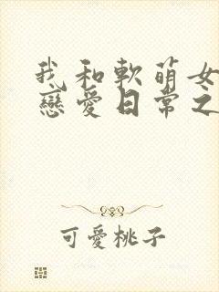 我和软萌女友的恋爱日常之类的小说封面