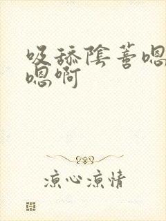 吸舔阴蒂嗯嗯嗯嗯啊