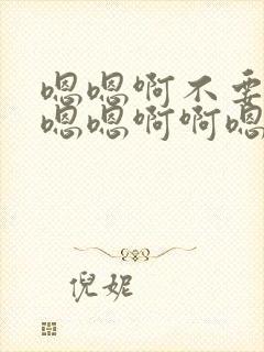 嗯嗯啊不要嗯啊嗯嗯啊啊嗯嗯