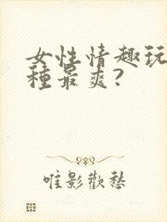 女性情趣玩具哪种最爽?