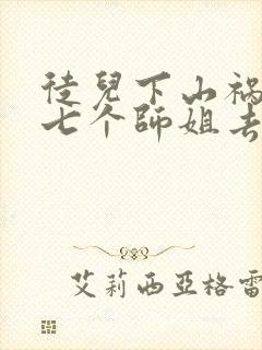 徒儿下山祸害你七个师姐去吧