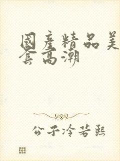 国产精品美女无套高潮