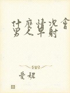 什么情况会导致男人早射