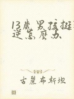 13岁男孩挺叛逆怎么办