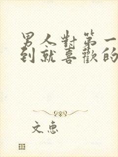 男人对第一眼见到就喜欢的女人