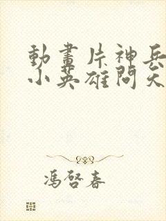 动画片神兵小将小英雄问天