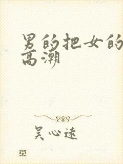 男的把女的弄到高潮