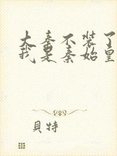 大秦不装了你爹我是秦始皇免费全本阅读