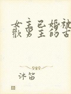 女主已婚被迫承欢男主的古言