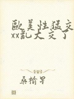 欧美性猛交xxxx乱大交了