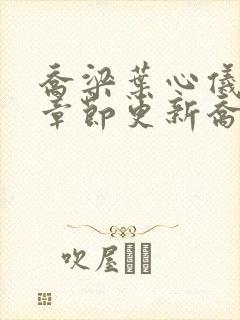 乔梁叶心仪最新章节更新乔梁叶心仪