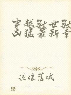 穿越兽世兽夫太凶猛最新章节