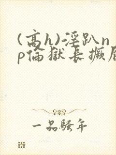 (高h)淫趴np伦狱长撅屁股