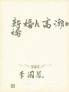 新婚h高潮嗯啊娇