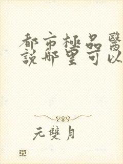 都市极品医神小说哪里可以免费阅读