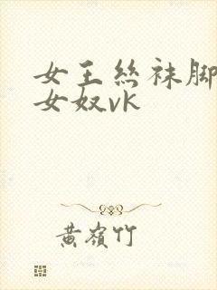 女王丝袜脚调教女奴vk