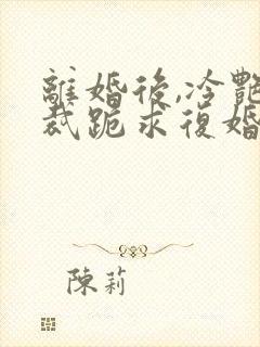 离婚后,冷艳总裁跪求复婚无删减全本阅读
