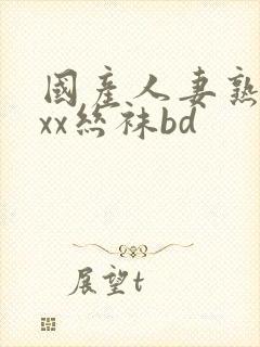 国产人妻熟女ⅹxx丝袜bd