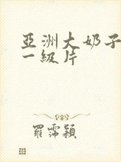 亚洲大奶子美女一级片