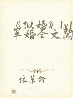 《似婚》1v1军婚全文阅读