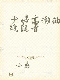 少妇高潮抽搐在线观看